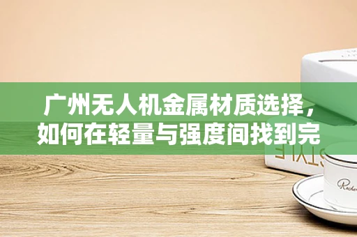 广州无人机金属材质选择，如何在轻量与强度间找到完美平衡？