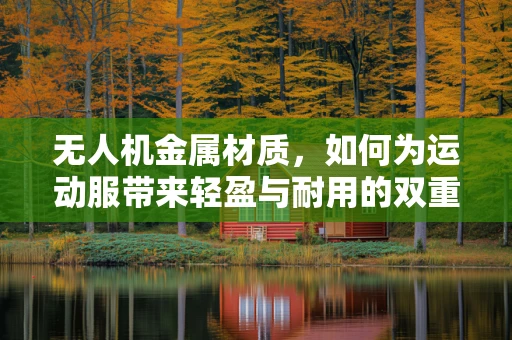 无人机金属材质，如何为运动服带来轻盈与耐用的双重保障？