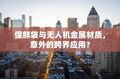 保鲜袋与无人机金属材质，意外的跨界应用？