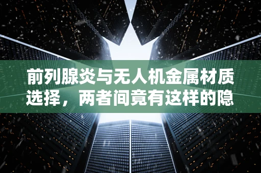 前列腺炎与无人机金属材质选择，两者间竟有这样的隐秘联系？