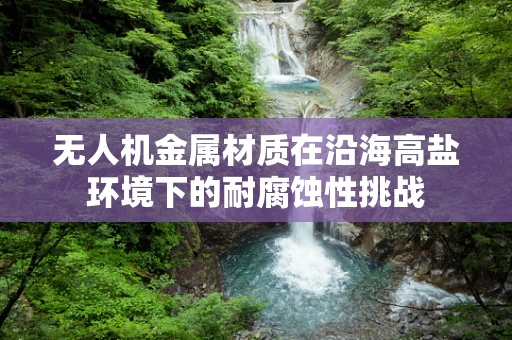 无人机金属材质在沿海高盐环境下的耐腐蚀性挑战
