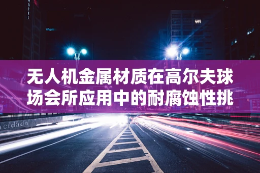 无人机金属材质在高尔夫球场会所应用中的耐腐蚀性挑战