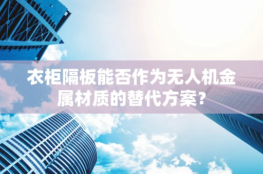 衣柜隔板能否作为无人机金属材质的替代方案？
