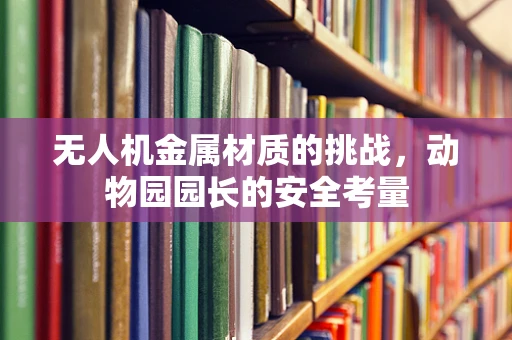 无人机金属材质的挑战，动物园园长的安全考量