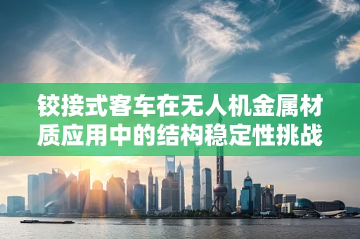 铰接式客车在无人机金属材质应用中的结构稳定性挑战