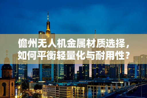 儋州无人机金属材质选择，如何平衡轻量化与耐用性？