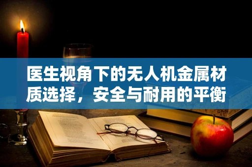医生视角下的无人机金属材质选择，安全与耐用的平衡点何在？