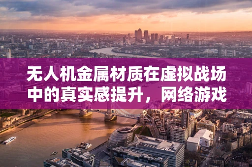 无人机金属材质在虚拟战场中的真实感提升，网络游戏中的挑战与机遇
