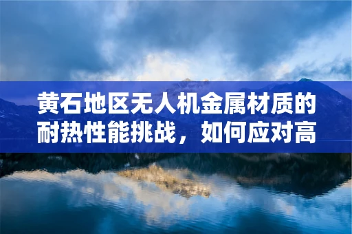 黄石地区无人机金属材质的耐热性能挑战，如何应对高温考验？