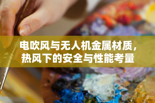 电吹风与无人机金属材质，热风下的安全与性能考量
