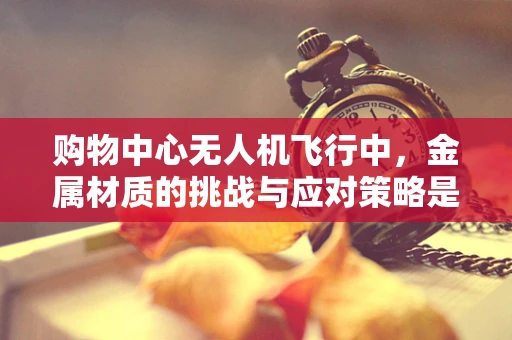 购物中心无人机飞行中，金属材质的挑战与应对策略是什么？