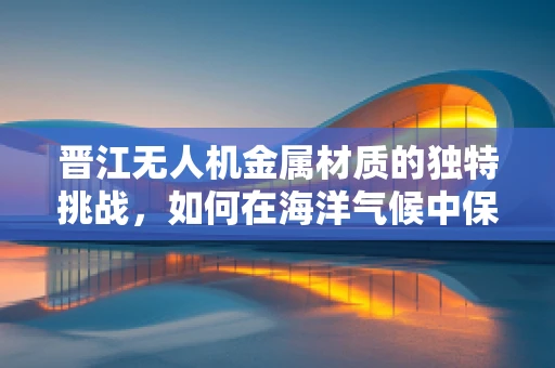 晋江无人机金属材质的独特挑战，如何在海洋气候中保持耐用性？