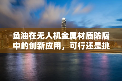 鱼油在无人机金属材质防腐中的创新应用，可行还是挑战？