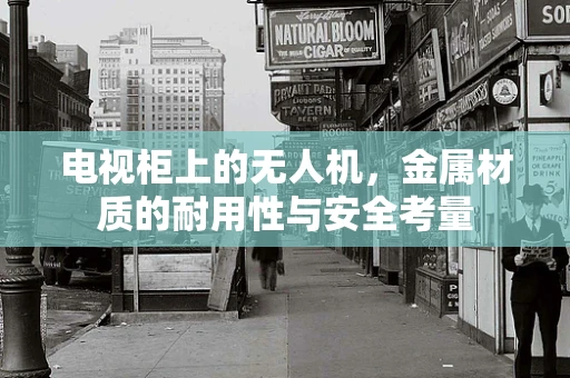 电视柜上的无人机，金属材质的耐用性与安全考量