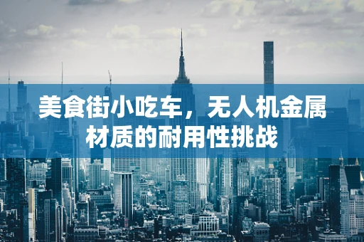 美食街小吃车，无人机金属材质的耐用性挑战