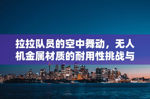 拉拉队员的空中舞动，无人机金属材质的耐用性挑战与解决方案