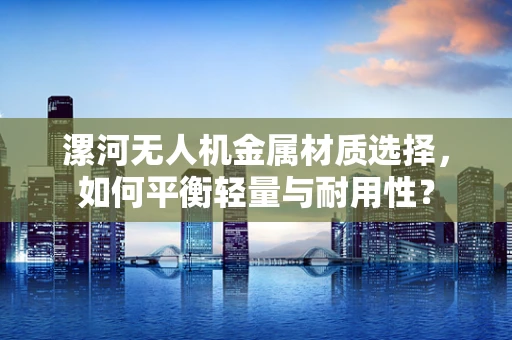 漯河无人机金属材质选择，如何平衡轻量与耐用性？