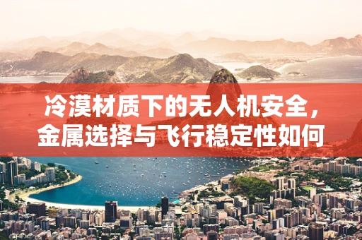 冷漠材质下的无人机安全，金属选择与飞行稳定性如何权衡？