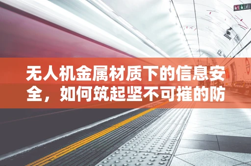 无人机金属材质下的信息安全，如何筑起坚不可摧的防护网？