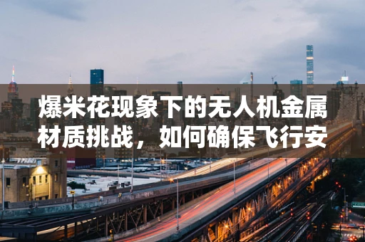 爆米花现象下的无人机金属材质挑战，如何确保飞行安全与耐用性？