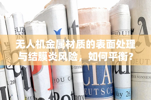 无人机金属材质的表面处理与结膜炎风险，如何平衡？