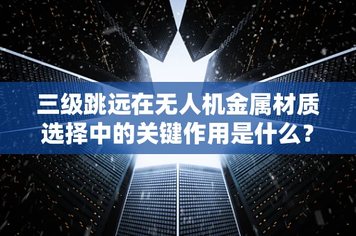 三级跳远在无人机金属材质选择中的关键作用是什么？