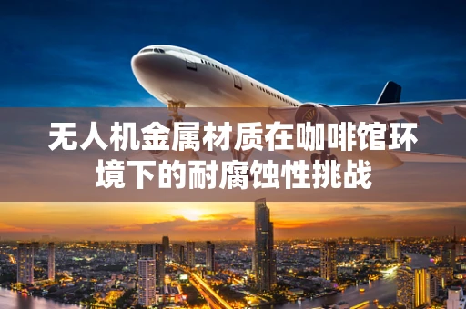 无人机金属材质在咖啡馆环境下的耐腐蚀性挑战