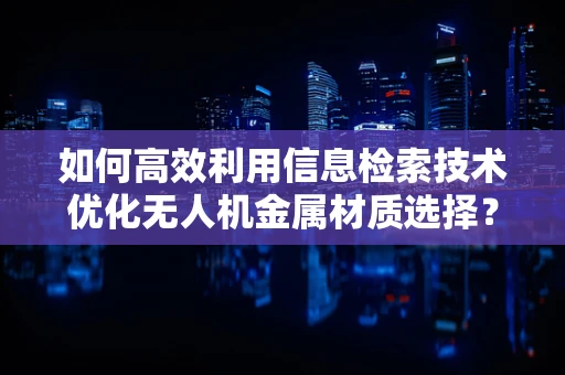 如何高效利用信息检索技术优化无人机金属材质选择？