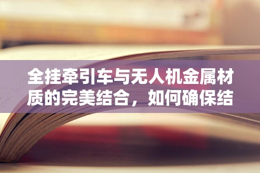 全挂牵引车与无人机金属材质的完美结合，如何确保结构强度与轻量化的平衡？