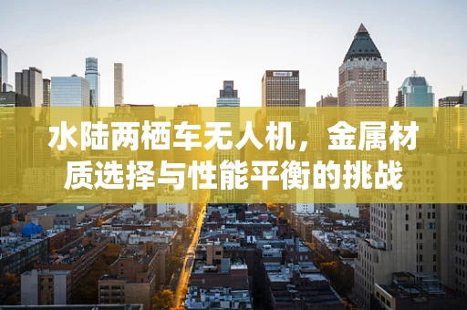 水陆两栖车无人机，金属材质选择与性能平衡的挑战
