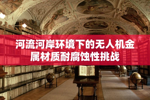 河流河岸环境下的无人机金属材质耐腐蚀性挑战