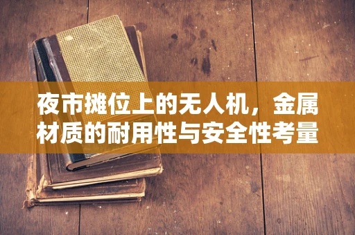 夜市摊位上的无人机，金属材质的耐用性与安全性考量