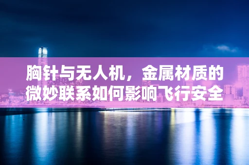 胸针与无人机，金属材质的微妙联系如何影响飞行安全？