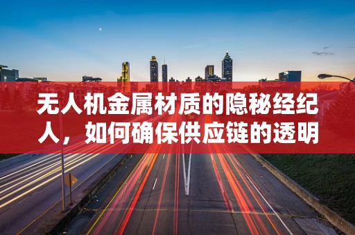 无人机金属材质的隐秘经纪人，如何确保供应链的透明与安全？