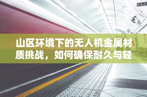 山区环境下的无人机金属材质挑战，如何确保耐久与轻量化的完美平衡？