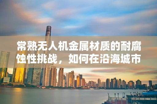 常熟无人机金属材质的耐腐蚀性挑战，如何在沿海城市中确保飞行安全？