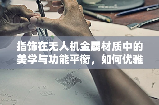 指饰在无人机金属材质中的美学与功能平衡，如何优雅地融入而不失安全？