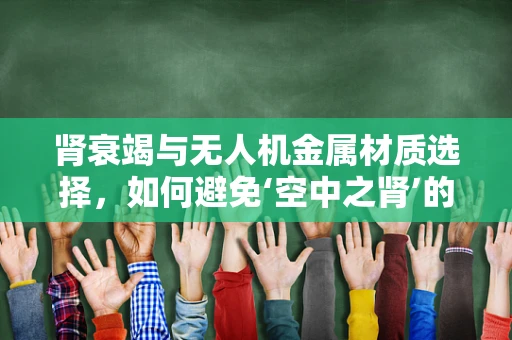 肾衰竭与无人机金属材质选择，如何避免‘空中之肾’的隐患？