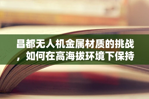 昌都无人机金属材质的挑战，如何在高海拔环境下保持性能稳定？