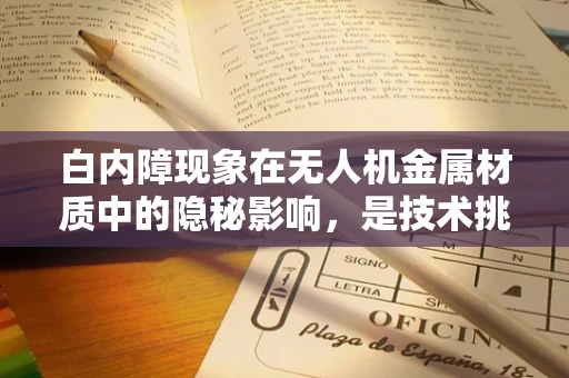 白内障现象在无人机金属材质中的隐秘影响，是技术挑战还是设计缺陷？