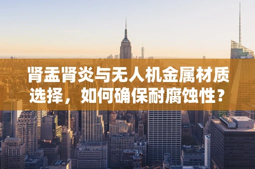 肾盂肾炎与无人机金属材质选择，如何确保耐腐蚀性？