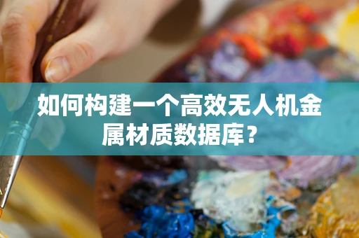 如何构建一个高效无人机金属材质数据库？