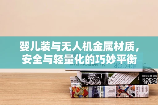 婴儿装与无人机金属材质，安全与轻量化的巧妙平衡