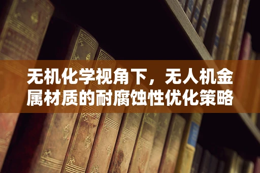 无机化学视角下，无人机金属材质的耐腐蚀性优化策略