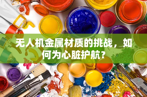 无人机金属材质的挑战，如何为心脏护航？