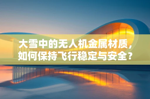 大雪中的无人机金属材质，如何保持飞行稳定与安全？