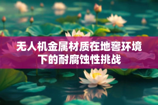 无人机金属材质在地窖环境下的耐腐蚀性挑战
