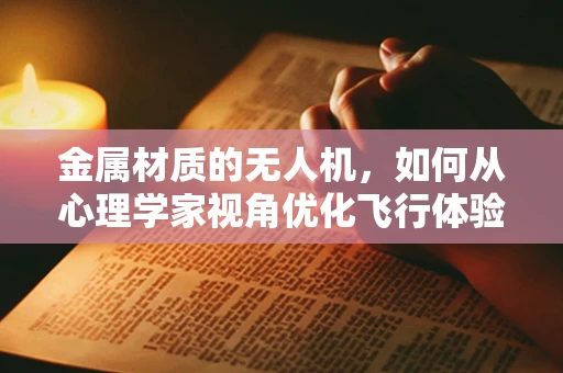 金属材质的无人机，如何从心理学家视角优化飞行体验？