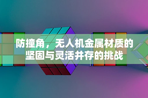 防撞角，无人机金属材质的坚固与灵活并存的挑战