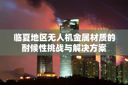 临夏地区无人机金属材质的耐候性挑战与解决方案